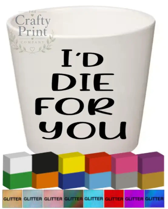 I’d die for you Plant Pot Decal / Sticker - Decorative